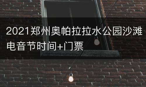 2021郑州奥帕拉拉水公园沙滩电音节时间+门票