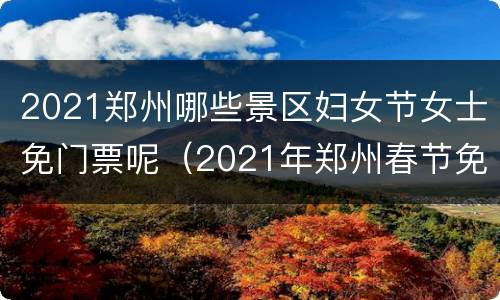 2021郑州哪些景区妇女节女士免门票呢（2021年郑州春节免费景点推荐）