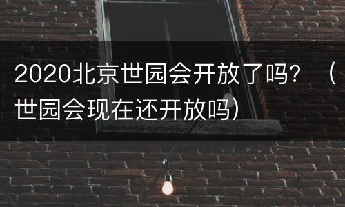 2020北京世园会开放了吗？（世园会现在还开放吗）