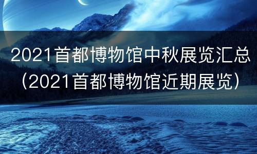 2021首都博物馆中秋展览汇总（2021首都博物馆近期展览）