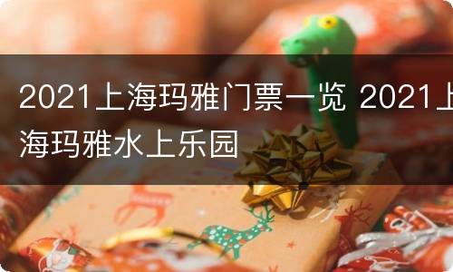 2021上海玛雅门票一览 2021上海玛雅水上乐园