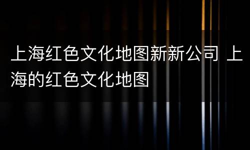 上海红色文化地图新新公司 上海的红色文化地图