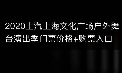 2020上汽上海文化广场户外舞台演出季门票价格+购票入口