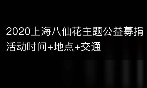 2020上海八仙花主题公益募捐活动时间+地点+交通