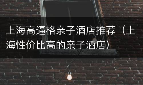 上海高逼格亲子酒店推荐（上海性价比高的亲子酒店）