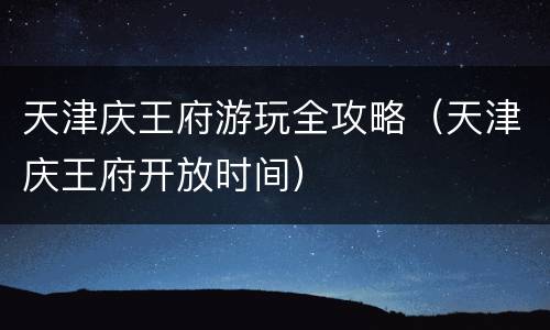 天津庆王府游玩全攻略（天津庆王府开放时间）