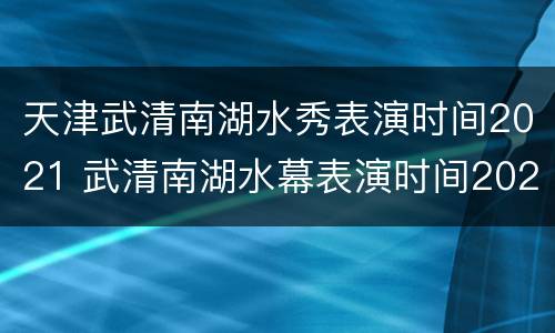 天津武清南湖水秀表演时间2021 武清南湖水幕表演时间2021