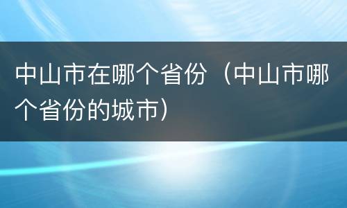 中山市在哪个省份（中山市哪个省份的城市）