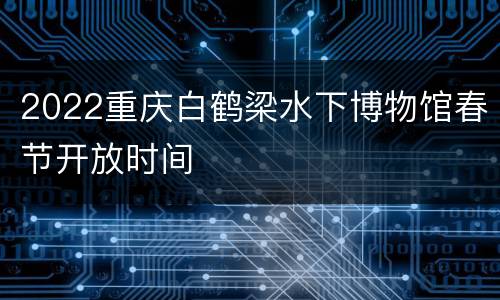2022重庆白鹤梁水下博物馆春节开放时间