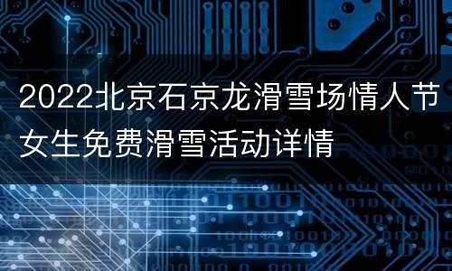 2022北京石京龙滑雪场情人节女生免费滑雪活动详情