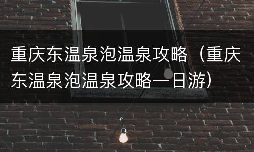重庆东温泉泡温泉攻略（重庆东温泉泡温泉攻略一日游）