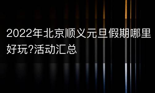 2022年北京顺义元旦假期哪里好玩?活动汇总