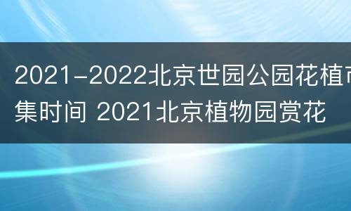 2021-2022北京世园公园花植市集时间 2021北京植物园赏花