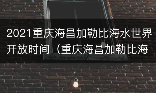 2021重庆海昌加勒比海水世界开放时间（重庆海昌加勒比海水世界开园时间）