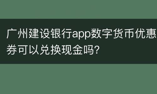 广州建设银行app数字货币优惠券可以兑换现金吗？