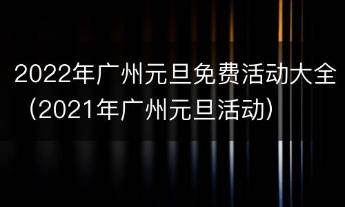 2022年广州元旦免费活动大全（2021年广州元旦活动）