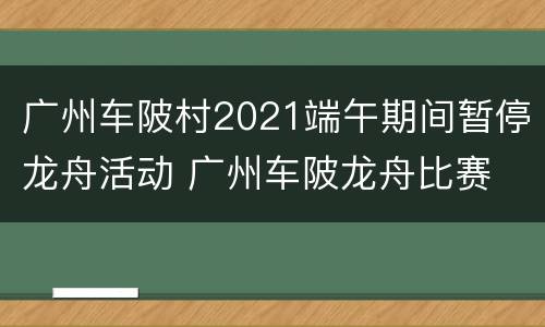 广州车陂村2021端午期间暂停龙舟活动 广州车陂龙舟比赛