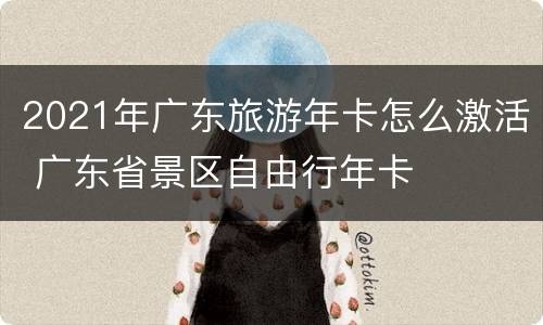 2021年广东旅游年卡怎么激活 广东省景区自由行年卡