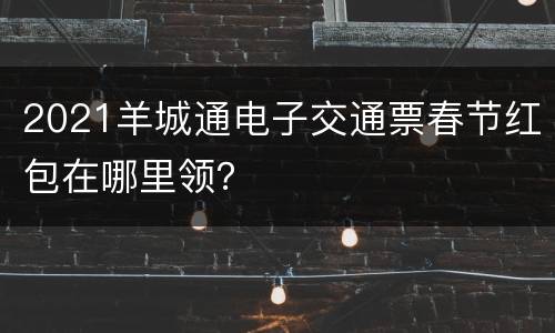 2021羊城通电子交通票春节红包在哪里领？
