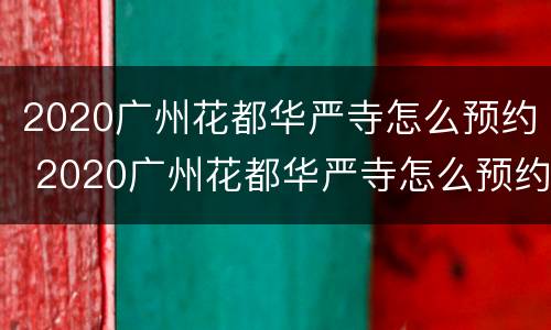 2020广州花都华严寺怎么预约 2020广州花都华严寺怎么预约参观