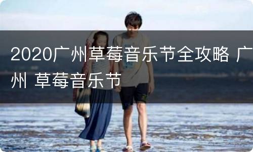 2020广州草莓音乐节全攻略 广州 草莓音乐节