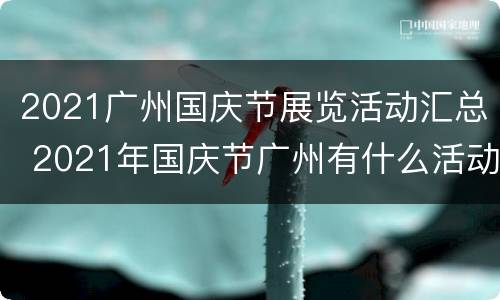 2021广州国庆节展览活动汇总 2021年国庆节广州有什么活动