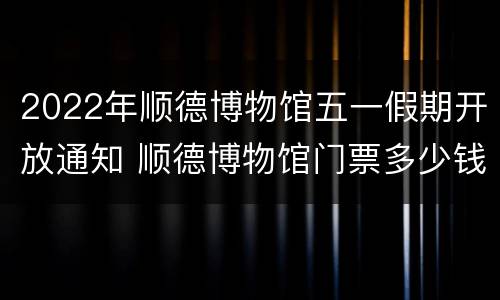 2022年顺德博物馆五一假期开放通知 顺德博物馆门票多少钱