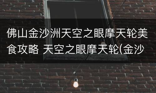 佛山金沙洲天空之眼摩天轮美食攻略 天空之眼摩天轮(金沙洲万达广场