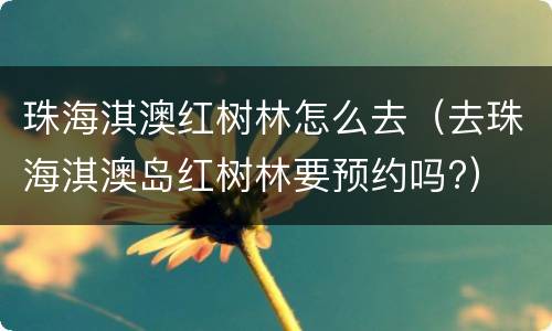 珠海淇澳红树林怎么去（去珠海淇澳岛红树林要预约吗?）