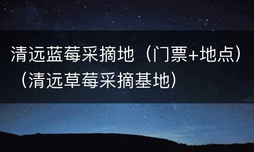 清远蓝莓采摘地（门票+地点）（清远草莓采摘基地）