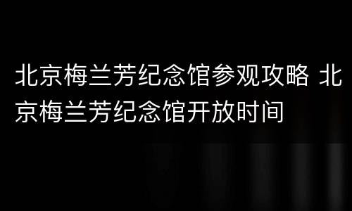 北京梅兰芳纪念馆参观攻略 北京梅兰芳纪念馆开放时间