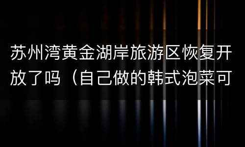 苏州湾黄金湖岸旅游区恢复开放了吗（自己做的韩式泡菜可以放多久）