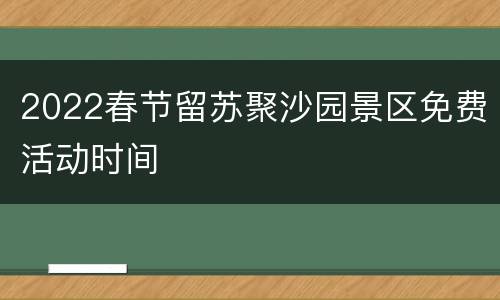 2022春节留苏聚沙园景区免费活动时间