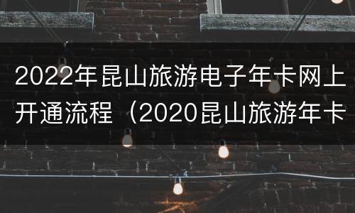 2022年昆山旅游电子年卡网上开通流程（2020昆山旅游年卡怎么办理）