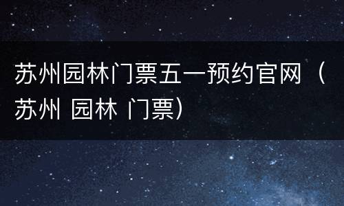 苏州园林门票五一预约官网（苏州 园林 门票）