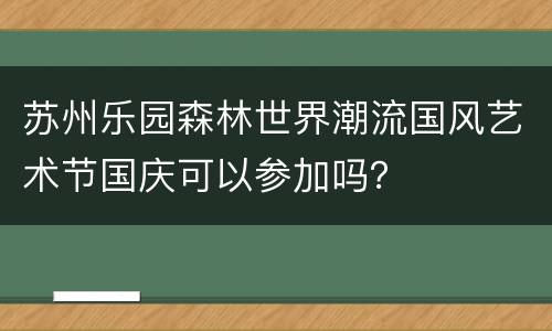 苏州乐园森林世界潮流国风艺术节国庆可以参加吗？