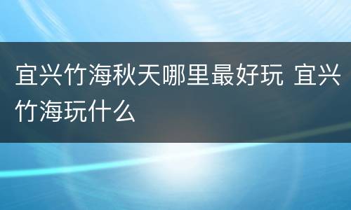 宜兴竹海秋天哪里最好玩 宜兴竹海玩什么