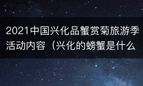 2021中国兴化品蟹赏菊旅游季活动内容（兴化的螃蟹是什么品种）