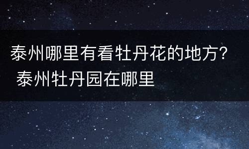 泰州哪里有看牡丹花的地方？ 泰州牡丹园在哪里