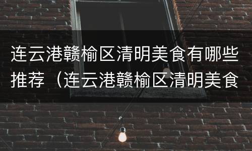 连云港赣榆区清明美食有哪些推荐（连云港赣榆区清明美食有哪些推荐的）