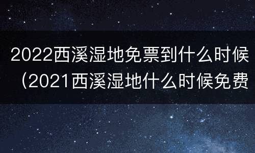 2022西溪湿地免票到什么时候（2021西溪湿地什么时候免费）