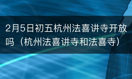 2月5日初五杭州法喜讲寺开放吗（杭州法喜讲寺和法喜寺）