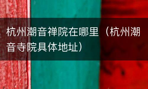 杭州潮音禅院在哪里（杭州潮音寺院具体地址）