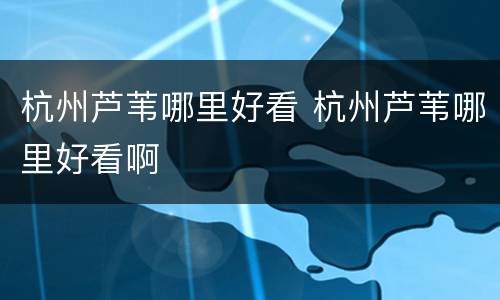 杭州芦苇哪里好看 杭州芦苇哪里好看啊