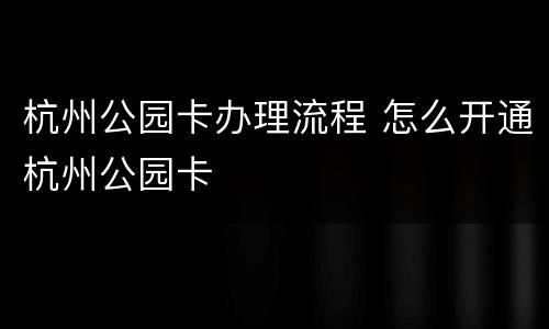 杭州公园卡办理流程 怎么开通杭州公园卡