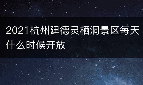 2021杭州建德灵栖洞景区每天什么时候开放