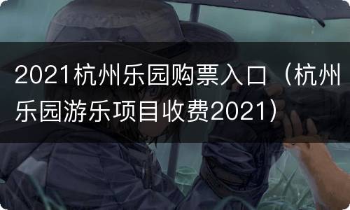 2021杭州乐园购票入口（杭州乐园游乐项目收费2021）