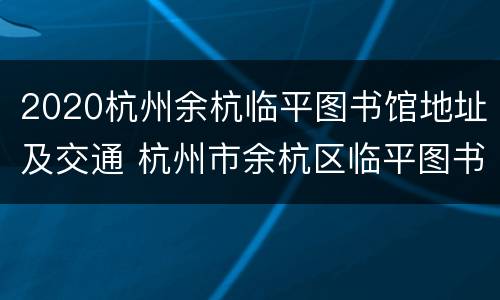 2020杭州余杭临平图书馆地址及交通 杭州市余杭区临平图书馆