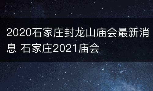 2020石家庄封龙山庙会最新消息 石家庄2021庙会