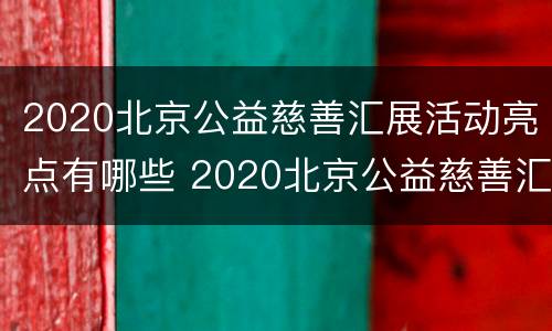 2020北京公益慈善汇展活动亮点有哪些 2020北京公益慈善汇展活动亮点有哪些呢